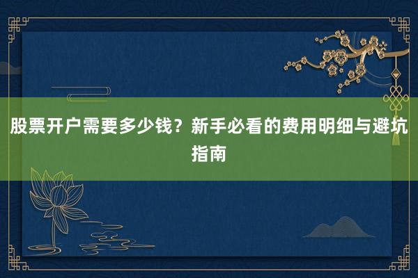 股票开户需要多少钱？新手必看的费用明细与避坑指南