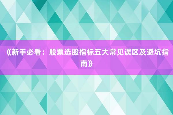 《新手必看：股票选股指标五大常见误区及避坑指南》