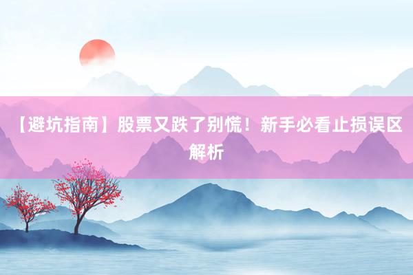 【避坑指南】股票又跌了别慌！新手必看止损误区解析