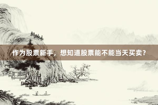作为股票新手，想知道股票能不能当天买卖？