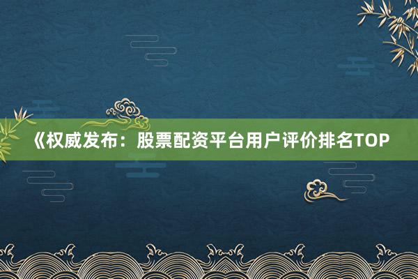 《权威发布：股票配资平台用户评价排名TOP