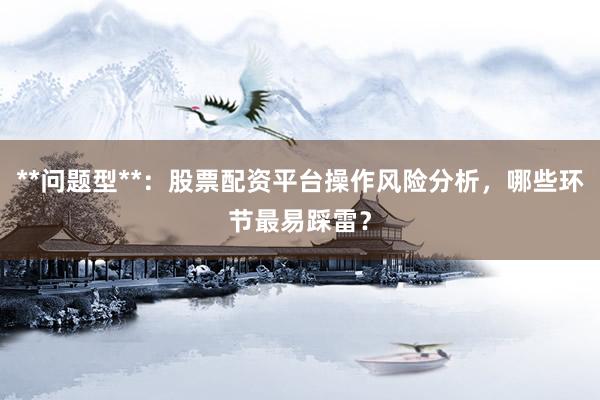 **问题型**：股票配资平台操作风险分析，哪些环节最易踩雷？