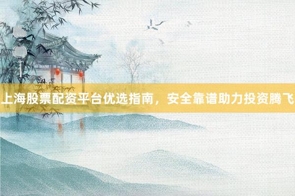 上海股票配资平台优选指南，安全靠谱助力投资腾飞
