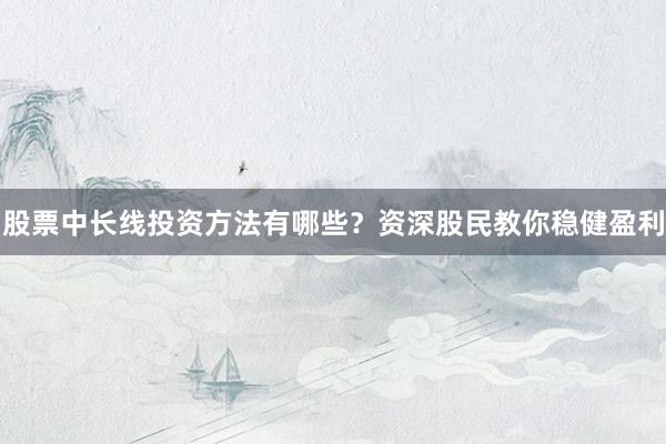 股票中长线投资方法有哪些？资深股民教你稳健盈利