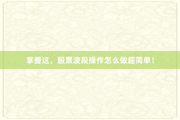 掌握这，股票波段操作怎么做超简单！