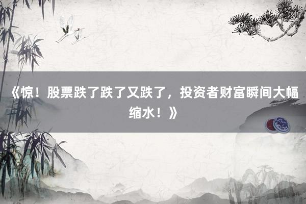 《惊！股票跌了跌了又跌了，投资者财富瞬间大幅缩水！》