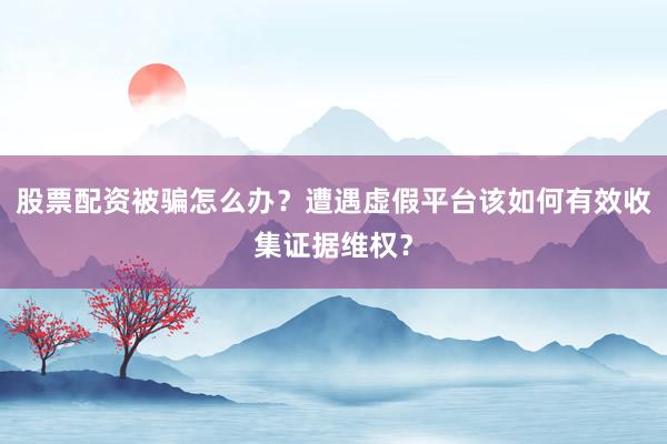 股票配资被骗怎么办？遭遇虚假平台该如何有效收集证据维权？