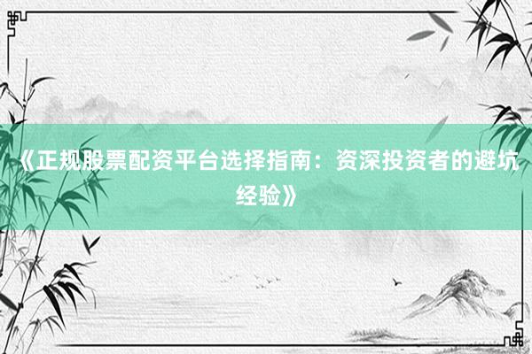 《正规股票配资平台选择指南：资深投资者的避坑经验》