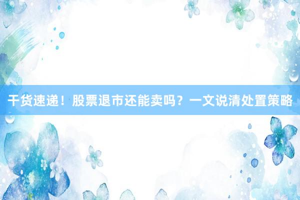 干货速递！股票退市还能卖吗？一文说清处置策略