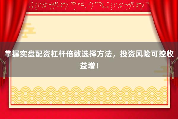 掌握实盘配资杠杆倍数选择方法，投资风险可控收益增！