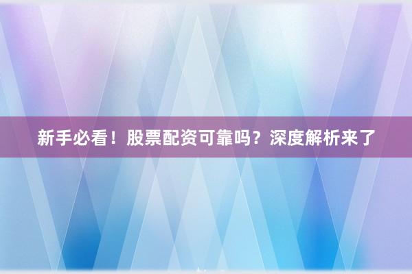新手必看！股票配资可靠吗？深度解析来了