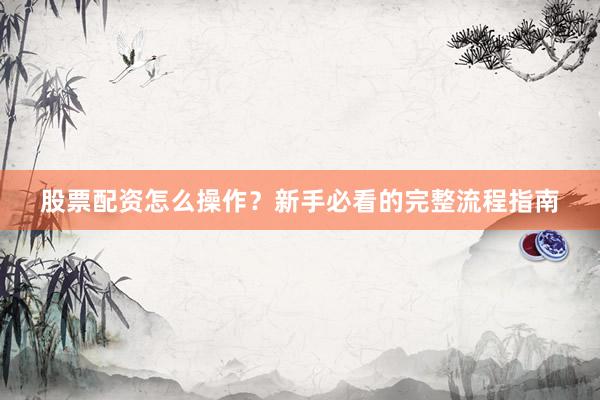 股票配资怎么操作？新手必看的完整流程指南
