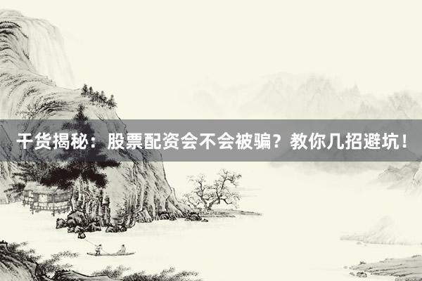 干货揭秘：股票配资会不会被骗？教你几招避坑！