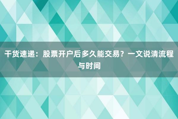 干货速递：股票开户后多久能交易？一文说清流程与时间