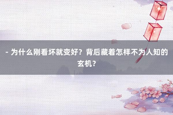 - 为什么刚看坏就变好？背后藏着怎样不为人知的玄机？