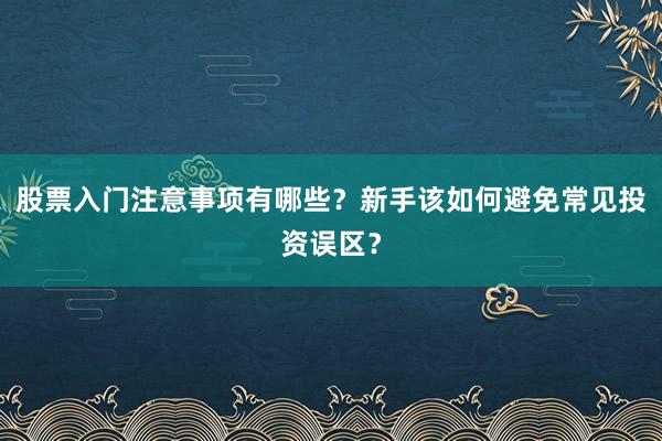 股票入门注意事项有哪些？新手该如何避免常见投资误区？