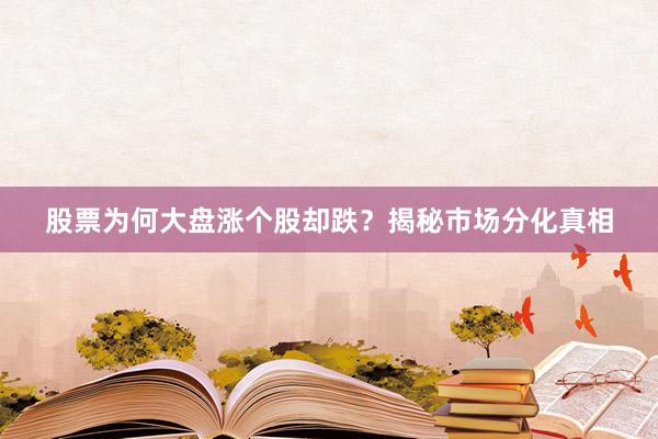 股票为何大盘涨个股却跌?揭秘市场分化真相