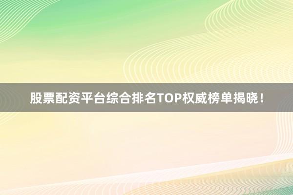 股票配资平台综合排名TOP权威榜单揭晓!