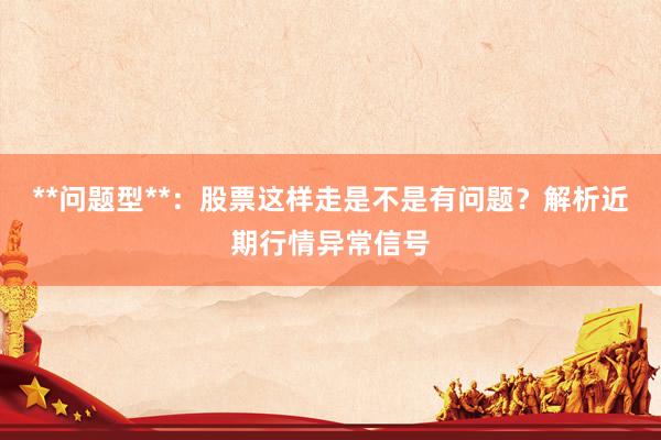 **问题型**：股票这样走是不是有问题？解析近期行情异常信号