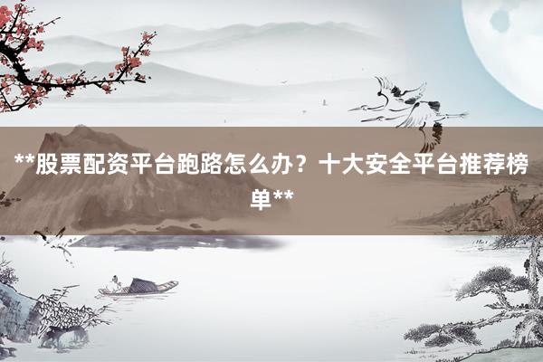 **股票配资平台跑路怎么办？十大安全平台推荐榜单**