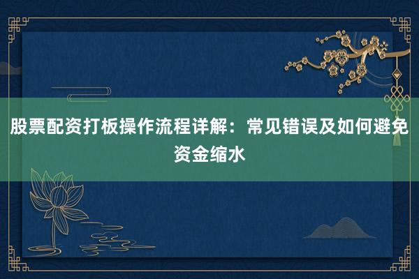 股票配资打板操作流程详解：常见错误及如何避免资金缩水