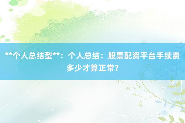 **个人总结型**:个人总结:股票配资平台手续费多少才算正常?