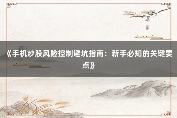 《手机炒股风险控制避坑指南：新手必知的关键要点》