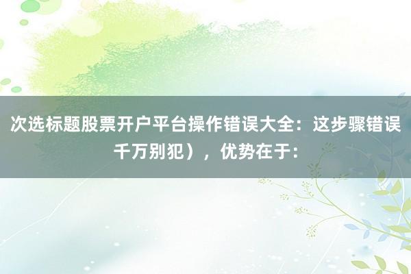 次选标题股票开户平台操作错误大全：这步骤错误千万别犯），优势在于：