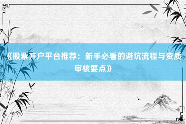 《股票开户平台推荐：新手必看的避坑流程与资质审核要点》
