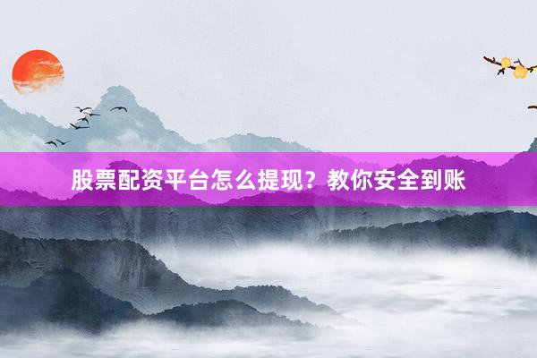 股票配资平台怎么提现？教你安全到账