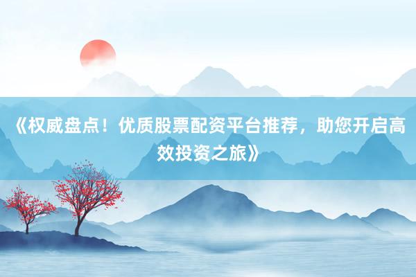 《权威盘点！优质股票配资平台推荐，助您开启高效投资之旅》