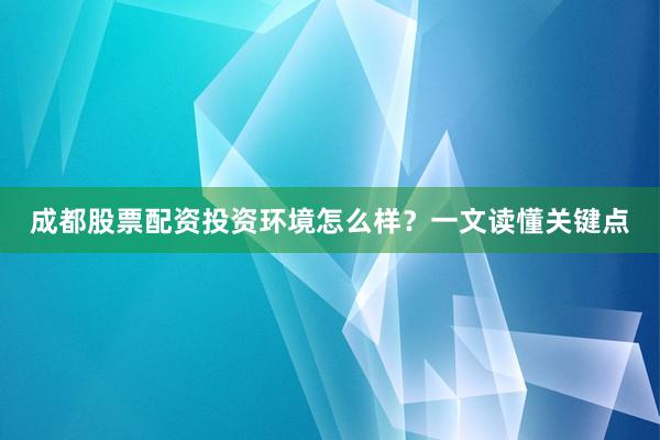 成都股票配资投资环境怎么样？一文读懂关键点