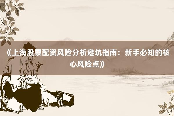 《上海股票配资风险分析避坑指南：新手必知的核心风险点》