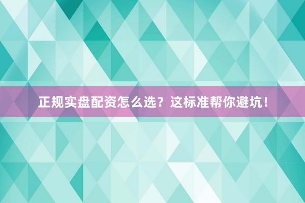 正规实盘配资怎么选?这标准帮你避坑!