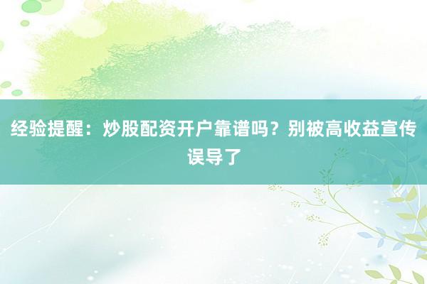 经验提醒：炒股配资开户靠谱吗？别被高收益宣传误导了