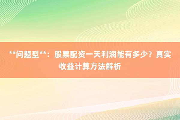 **问题型**：股票配资一天利润能有多少？真实收益计算方法解析