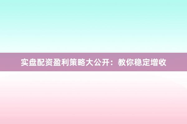 实盘配资盈利策略大公开：教你稳定增收