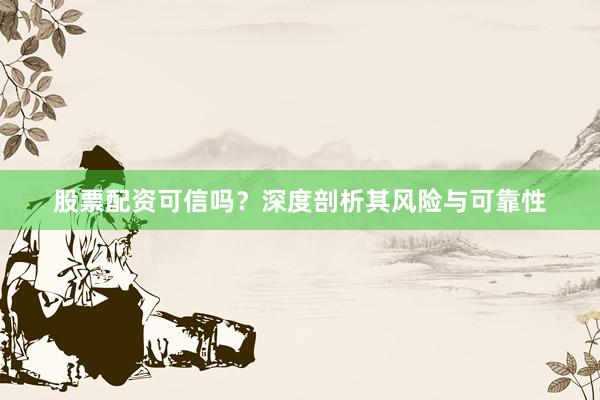 股票配资可信吗？深度剖析其风险与可靠性