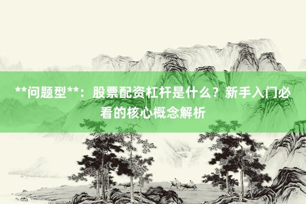 **问题型**：股票配资杠杆是什么？新手入门必看的核心概念解析