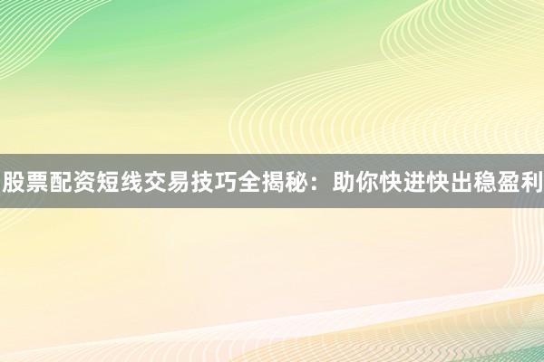 股票配资短线交易技巧全揭秘：助你快进快出稳盈利