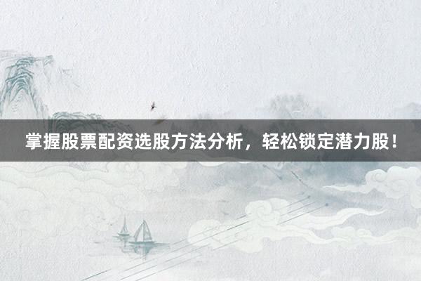 掌握股票配资选股方法分析，轻松锁定潜力股！