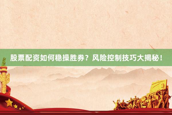 股票配资如何稳操胜券？风险控制技巧大揭秘！