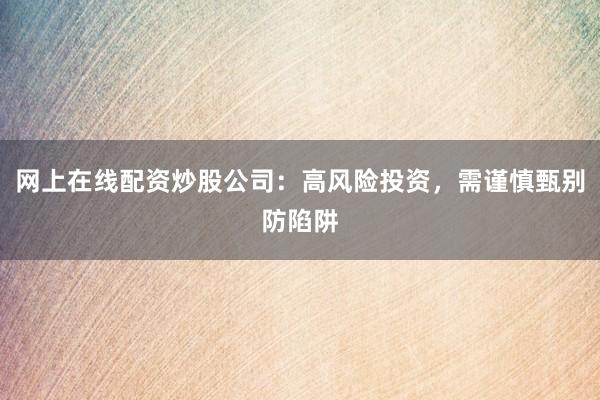 网上在线配资炒股公司：高风险投资，需谨慎甄别防陷阱