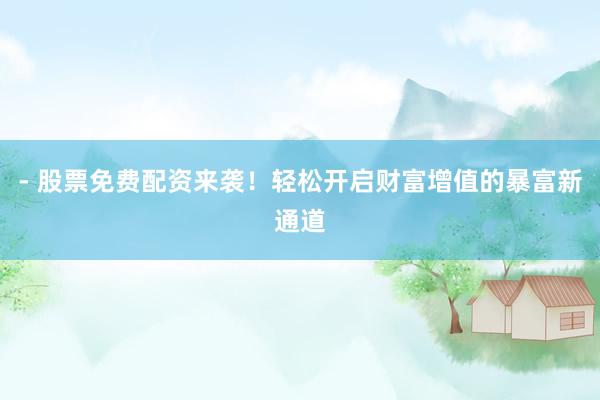 - 股票免费配资来袭！轻松开启财富增值的暴富新通道