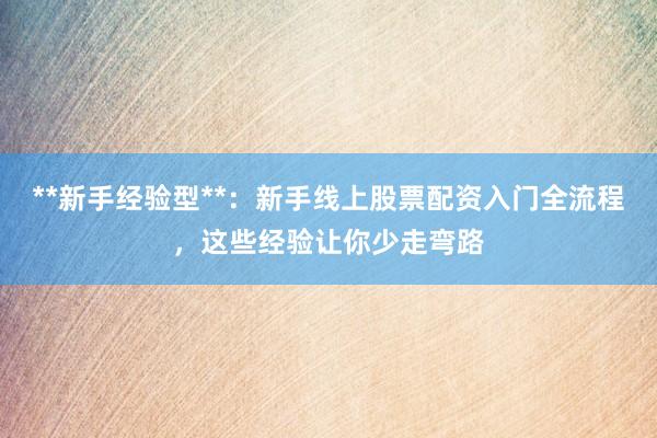 **新手经验型**：新手线上股票配资入门全流程，这些经验让你少走弯路