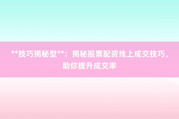 **技巧揭秘型**:揭秘股票配资线上成交技巧,助你提升成交率
