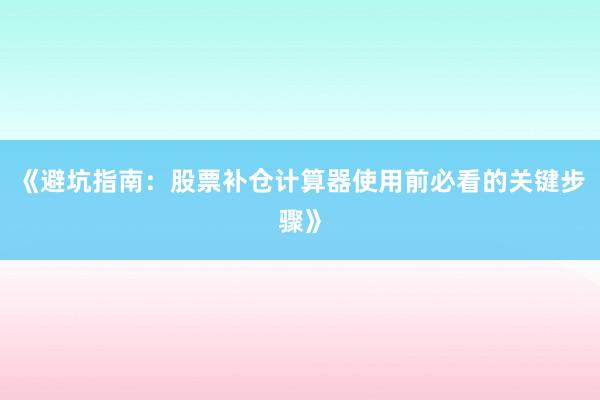 《避坑指南：股票补仓计算器使用前必看的关键步骤》