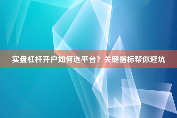 实盘杠杆开户如何选平台？关键指标帮你避坑