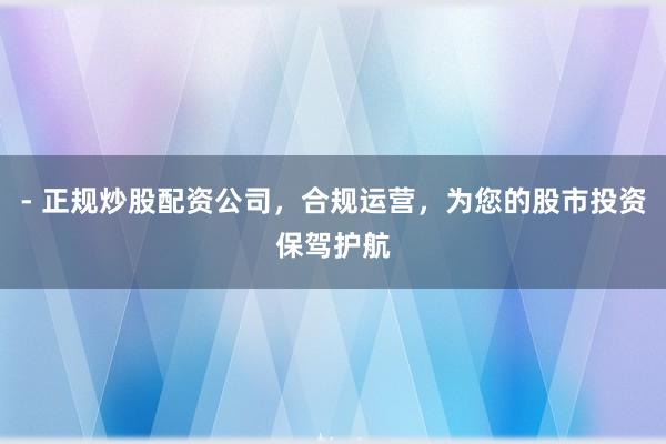 - 正规炒股配资公司，合规运营，为您的股市投资保驾护航