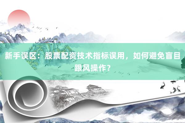 新手误区：股票配资技术指标误用，如何避免盲目跟风操作？
